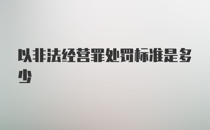 以非法经营罪处罚标准是多少