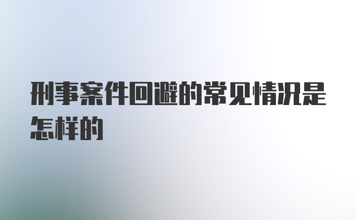 刑事案件回避的常见情况是怎样的