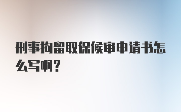 刑事拘留取保候审申请书怎么写啊？