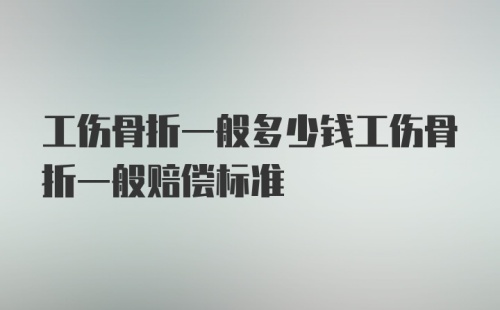 工伤骨折一般多少钱工伤骨折一般赔偿标准