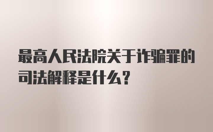 最高人民法院关于诈骗罪的司法解释是什么？