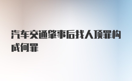 汽车交通肇事后找人顶罪构成何罪