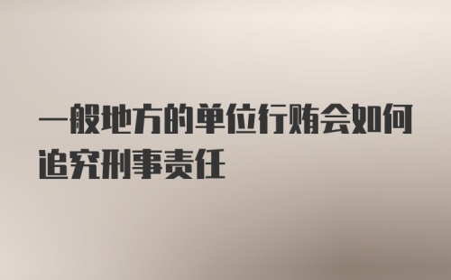 一般地方的单位行贿会如何追究刑事责任