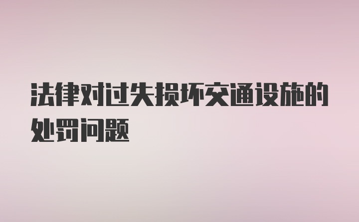 法律对过失损坏交通设施的处罚问题