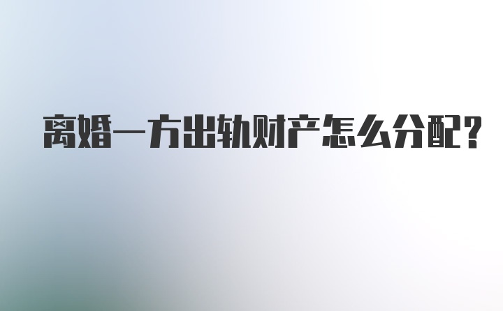 离婚一方出轨财产怎么分配？