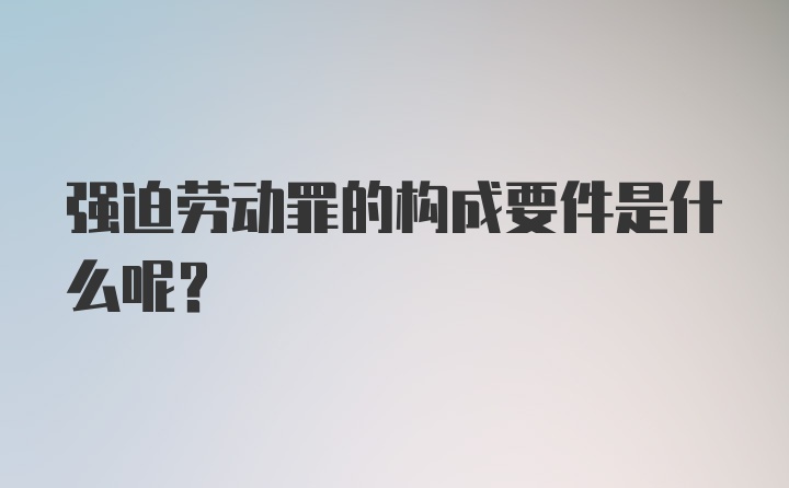 强迫劳动罪的构成要件是什么呢？