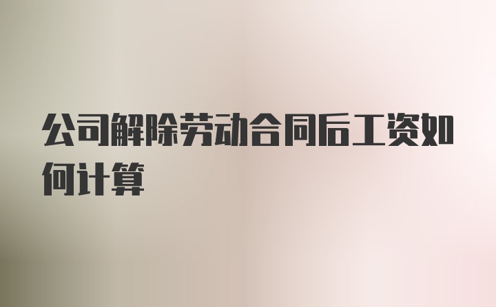 公司解除劳动合同后工资如何计算