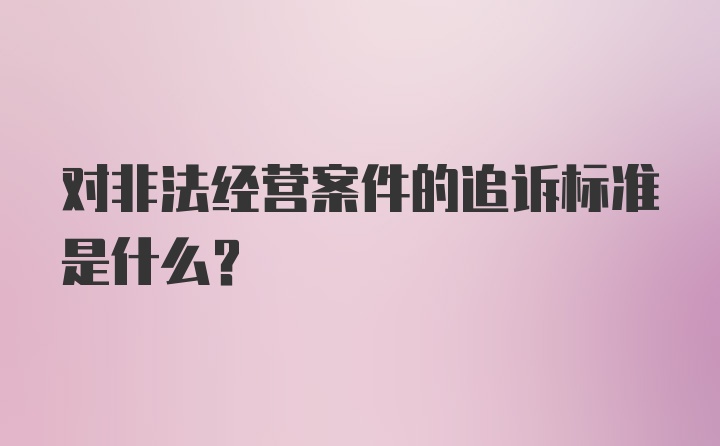 对非法经营案件的追诉标准是什么？