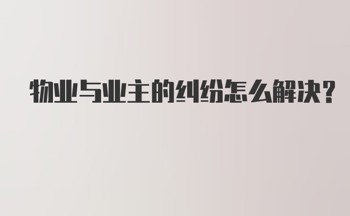 物业与业主的纠纷怎么解决？