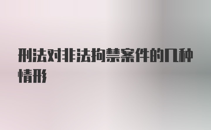 刑法对非法拘禁案件的几种情形