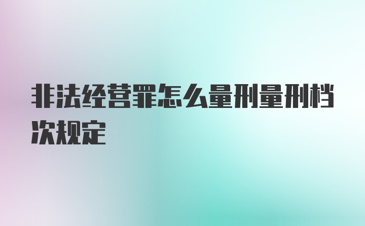 非法经营罪怎么量刑量刑档次规定