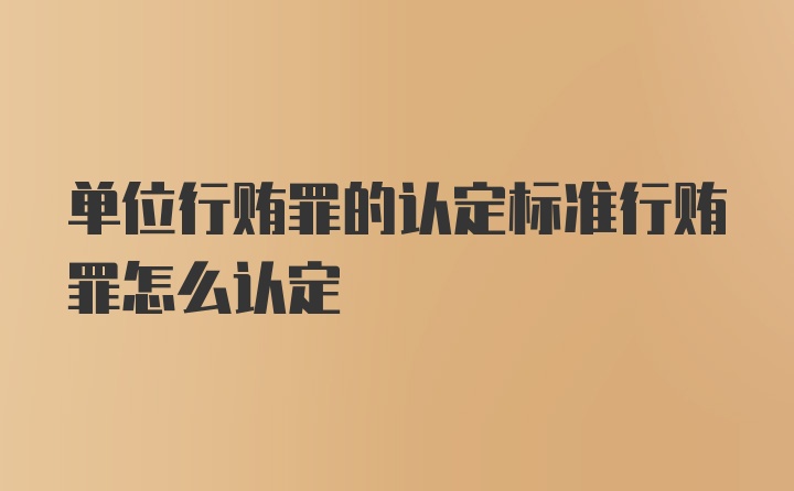 单位行贿罪的认定标准行贿罪怎么认定