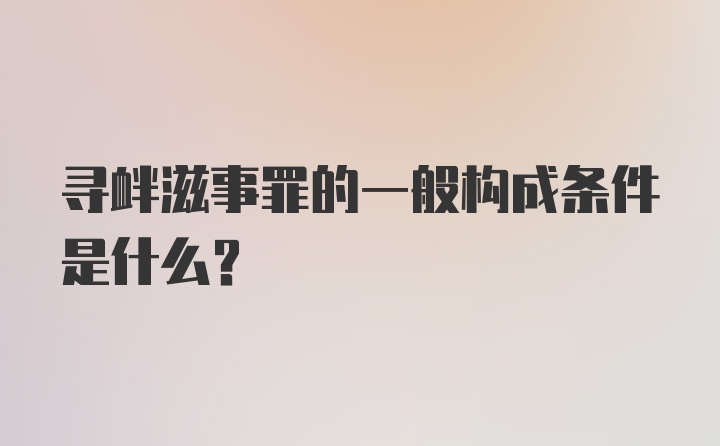 寻衅滋事罪的一般构成条件是什么？