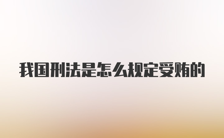 我国刑法是怎么规定受贿的