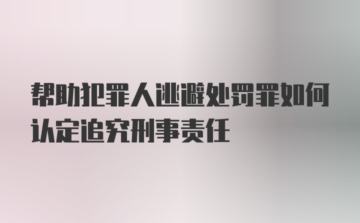 帮助犯罪人逃避处罚罪如何认定追究刑事责任