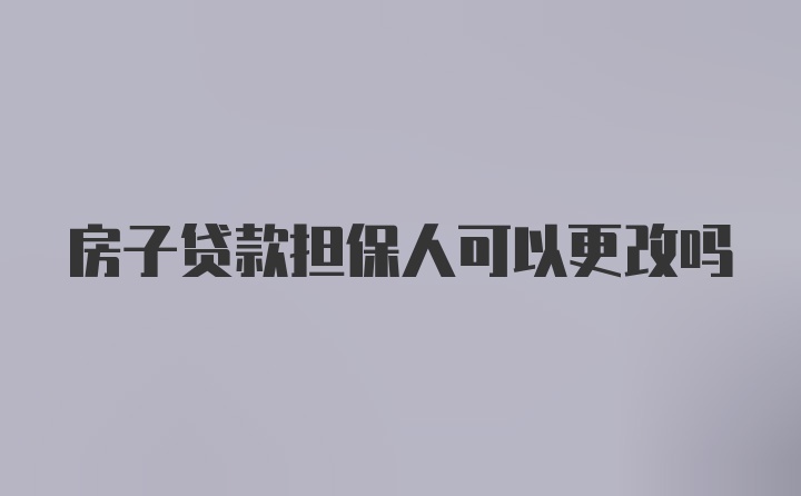 房子贷款担保人可以更改吗