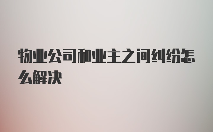 物业公司和业主之间纠纷怎么解决