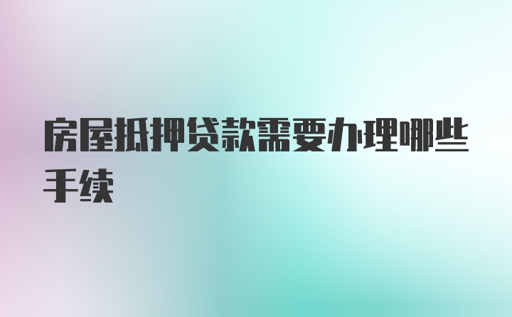 房屋抵押贷款需要办理哪些手续