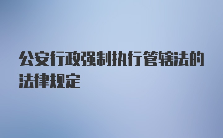 公安行政强制执行管辖法的法律规定