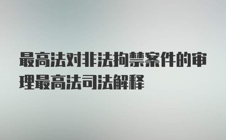 最高法对非法拘禁案件的审理最高法司法解释