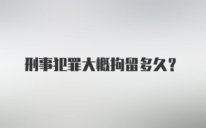 刑事犯罪大概拘留多久？