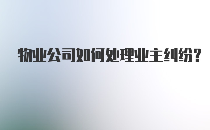 物业公司如何处理业主纠纷？