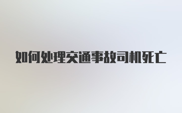 如何处理交通事故司机死亡