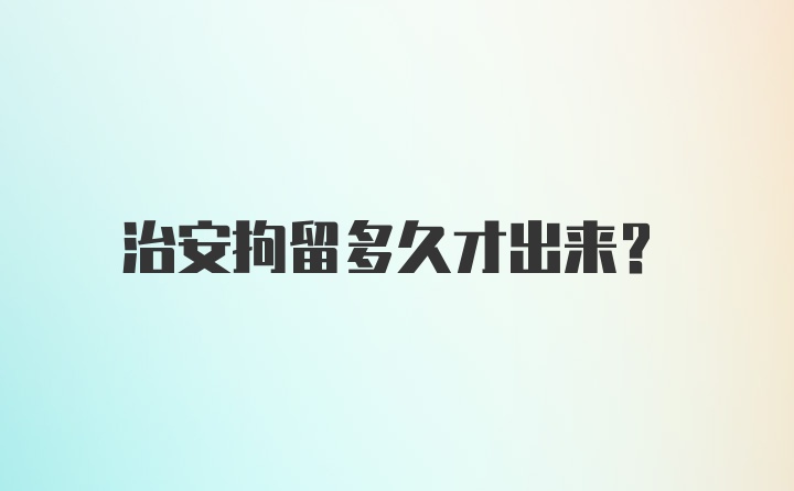 治安拘留多久才出来?