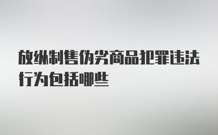 放纵制售伪劣商品犯罪违法行为包括哪些