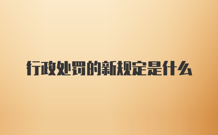 行政处罚的新规定是什么