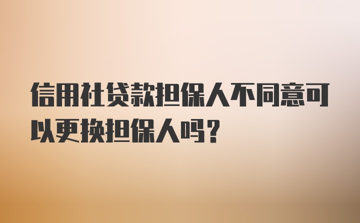 信用社贷款担保人不同意可以更换担保人吗?