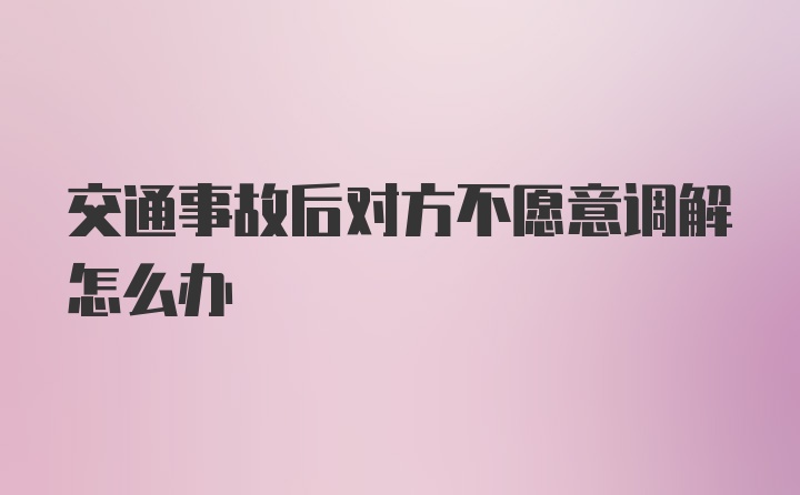 交通事故后对方不愿意调解怎么办