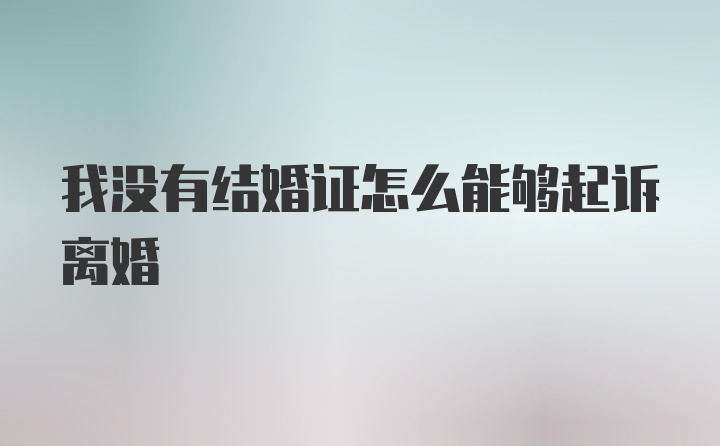 我没有结婚证怎么能够起诉离婚