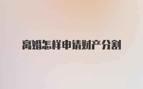 离婚怎样申请财产分割