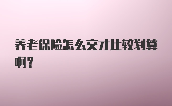 养老保险怎么交才比较划算啊？