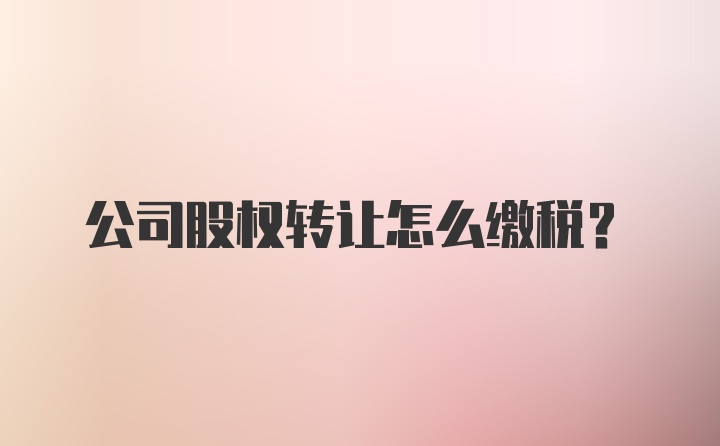 公司股权转让怎么缴税？