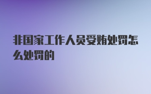 非国家工作人员受贿处罚怎么处罚的