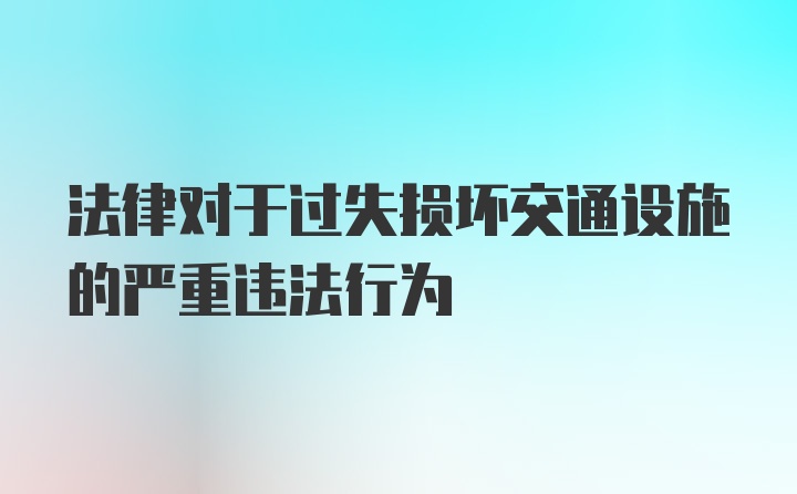 法律对于过失损坏交通设施的严重违法行为