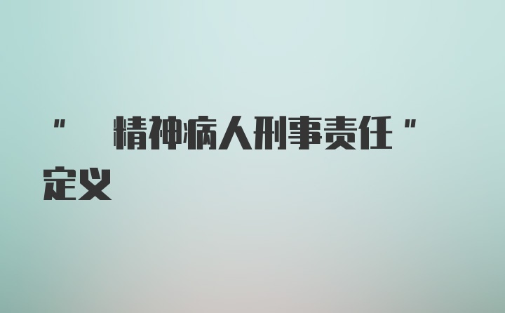 " 精神病人刑事责任" 定义