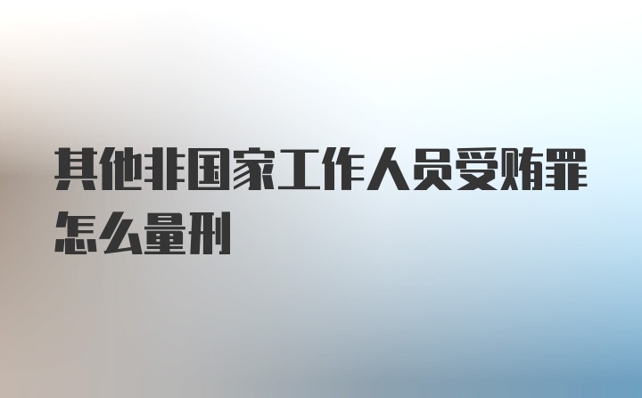 其他非国家工作人员受贿罪怎么量刑