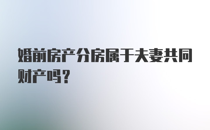 婚前房产分房属于夫妻共同财产吗？