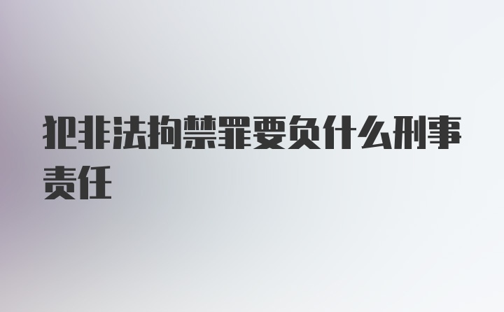 犯非法拘禁罪要负什么刑事责任