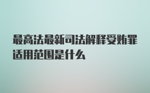 最高法最新司法解释受贿罪适用范围是什么