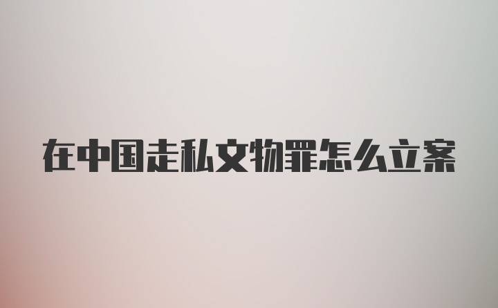 在中国走私文物罪怎么立案