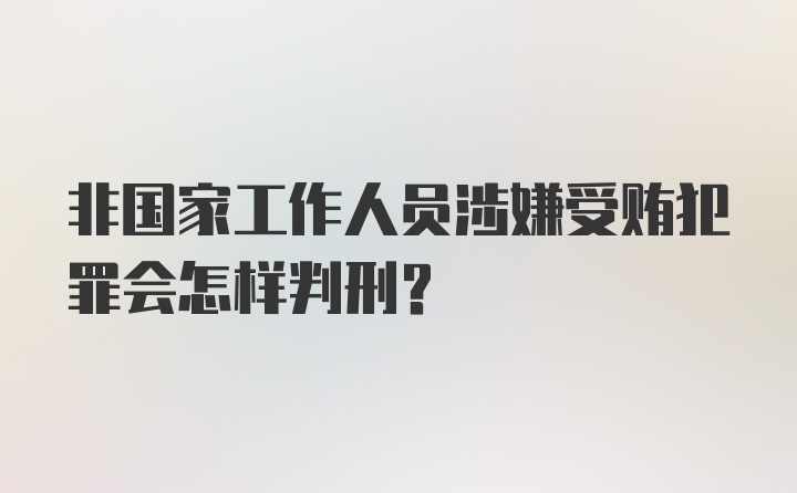 非国家工作人员涉嫌受贿犯罪会怎样判刑？