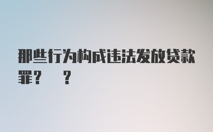 那些行为构成违法发放贷款罪? ?