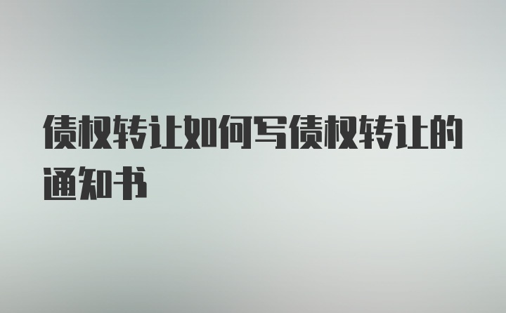 债权转让如何写债权转让的通知书