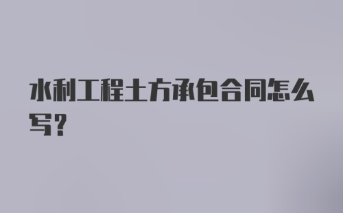 水利工程土方承包合同怎么写？