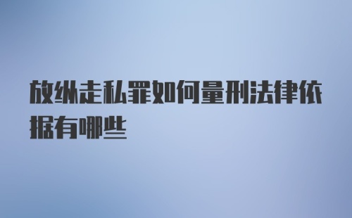 放纵走私罪如何量刑法律依据有哪些