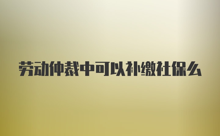 劳动仲裁中可以补缴社保么